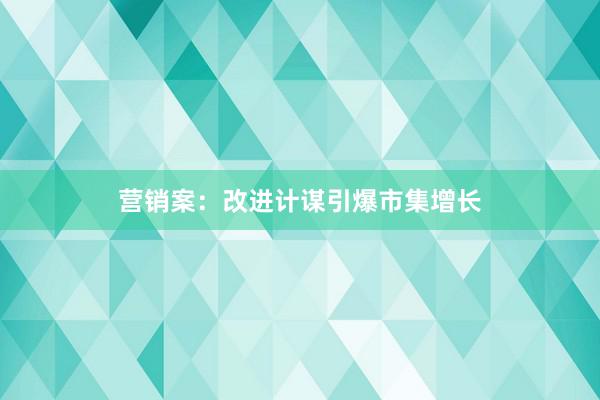 营销案：改进计谋引爆市集增长