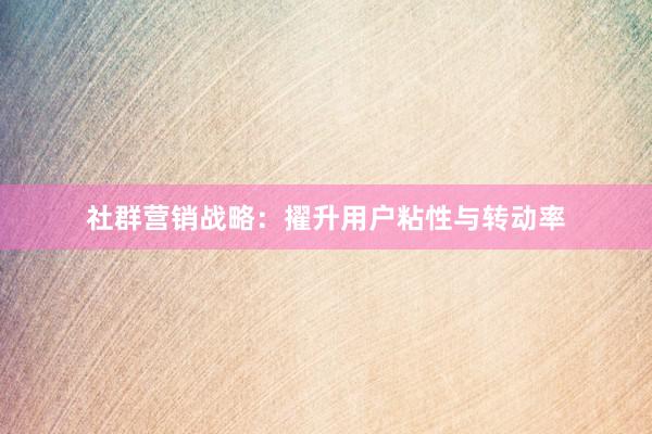社群营销战略：擢升用户粘性与转动率