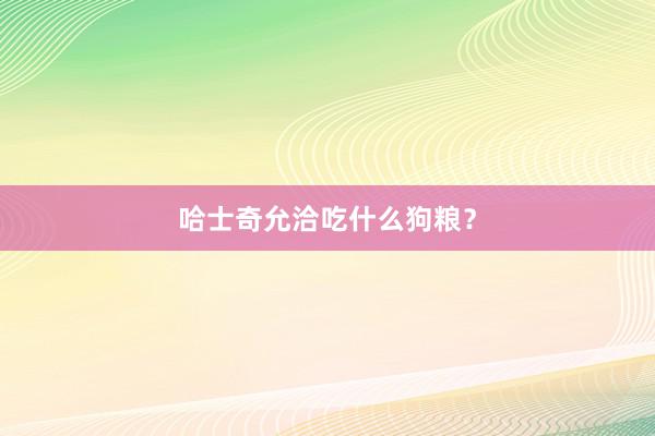 哈士奇允洽吃什么狗粮？